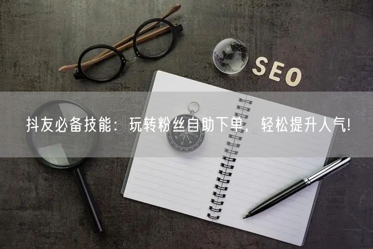 抖友必备技能：玩转粉丝自助下单，轻松提升人气!
