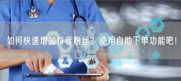 如何快速增加抖音粉丝？使用自助下单功能吧！
