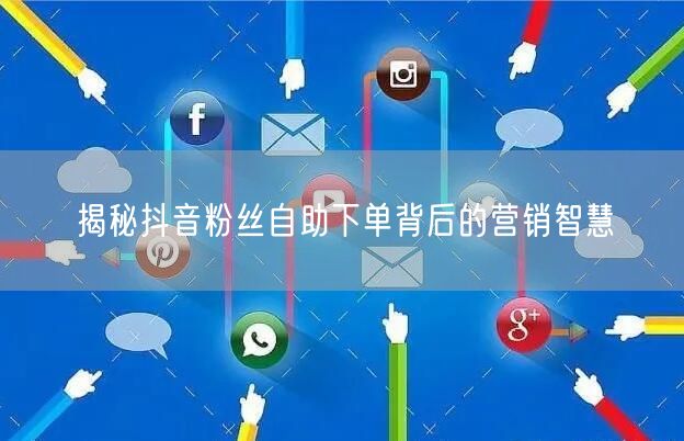揭秘抖音粉丝自助下单背后的营销智慧