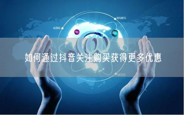 如何通过抖音关注购买获得更多优惠