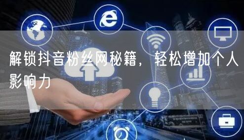 解锁抖音粉丝网秘籍，轻松增加个人影响力