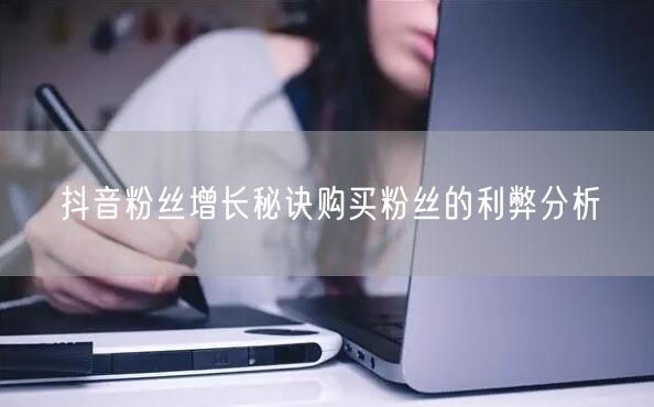 抖音粉丝增长秘诀购买粉丝的利弊分析