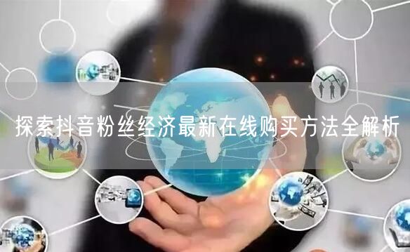 探索抖音粉丝经济最新在线购买方法全解析