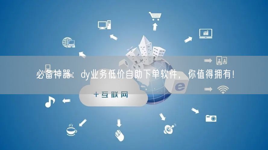 必备神器：dy业务低价自助下单软件，你值得拥有！