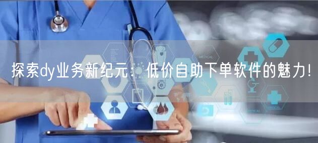 探索dy业务新纪元：低价自助下单软件的魅力！