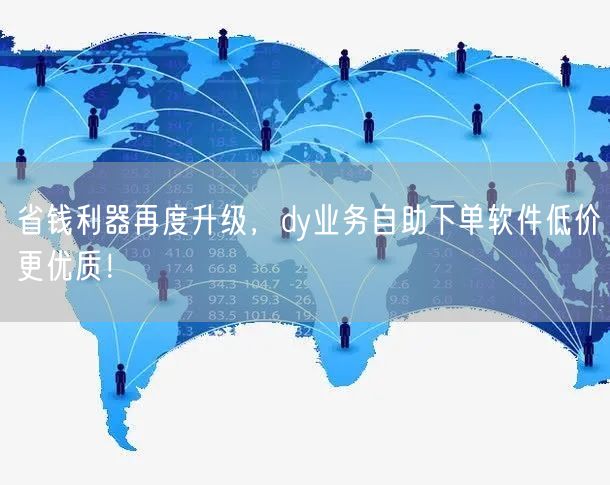 省钱利器再度升级，dy业务自助下单软件低价更优质！