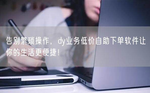 告别繁琐操作，dy业务低价自助下单软件让你的生活更便捷！