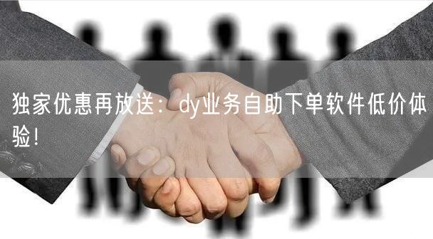 独家优惠再放送：dy业务自助下单软件低价体验！