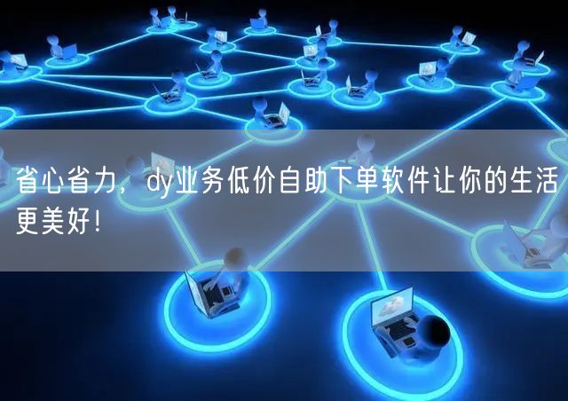 省心省力，dy业务低价自助下单软件让你的生活更美好！