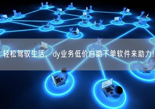 轻松驾驭生活，dy业务低价自助下单软件来助力！