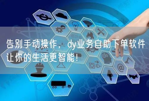 告别手动操作，dy业务自助下单软件让你的生活更智能！