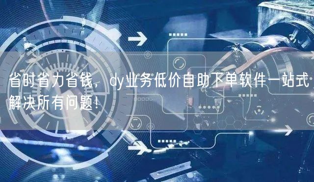省时省力省钱，dy业务低价自助下单软件一站式解决所有问题！