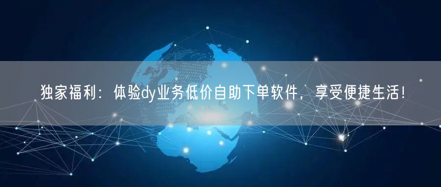 独家福利：体验dy业务低价自助下单软件，享受便捷生活！