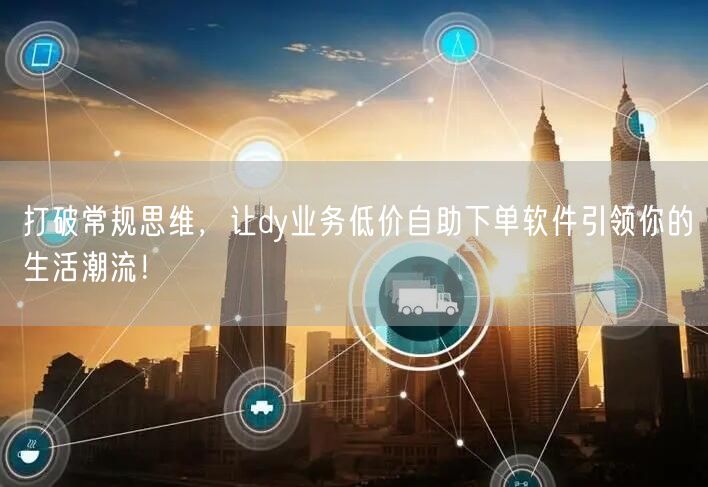 打破常规思维，让dy业务低价自助下单软件引领你的生活潮流！