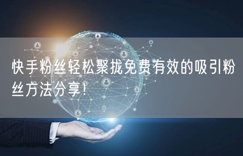 快手粉丝轻松聚拢免费有效的吸引粉丝方法分享！