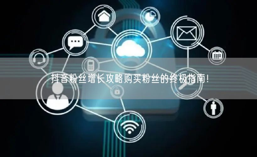 抖音粉丝增长攻略购买粉丝的终极指南！