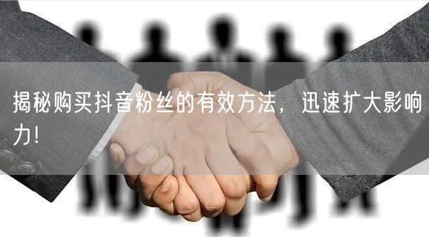 揭秘购买抖音粉丝的有效方法，迅速扩大影响力！