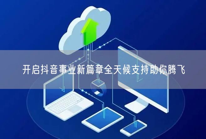 开启抖音事业新篇章全天候支持助你腾飞
