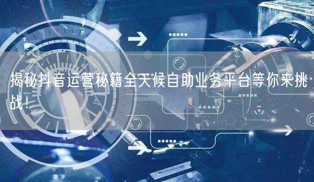 揭秘抖音运营秘籍全天候自助业务平台等你来挑战！
