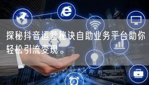 探秘抖音运营秘诀自助业务平台助你轻松引流变现。