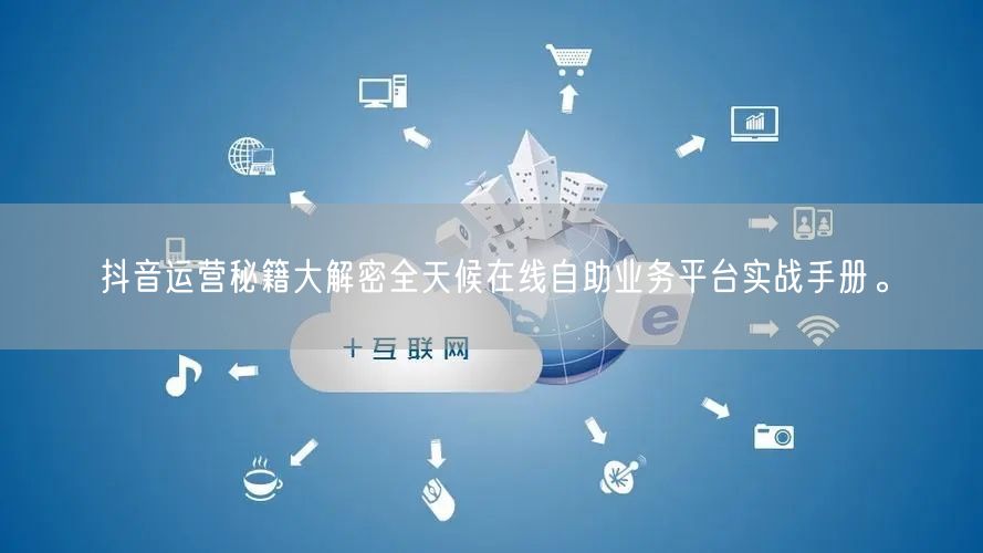 抖音运营秘籍大解密全天候在线自助业务平台实战手册。