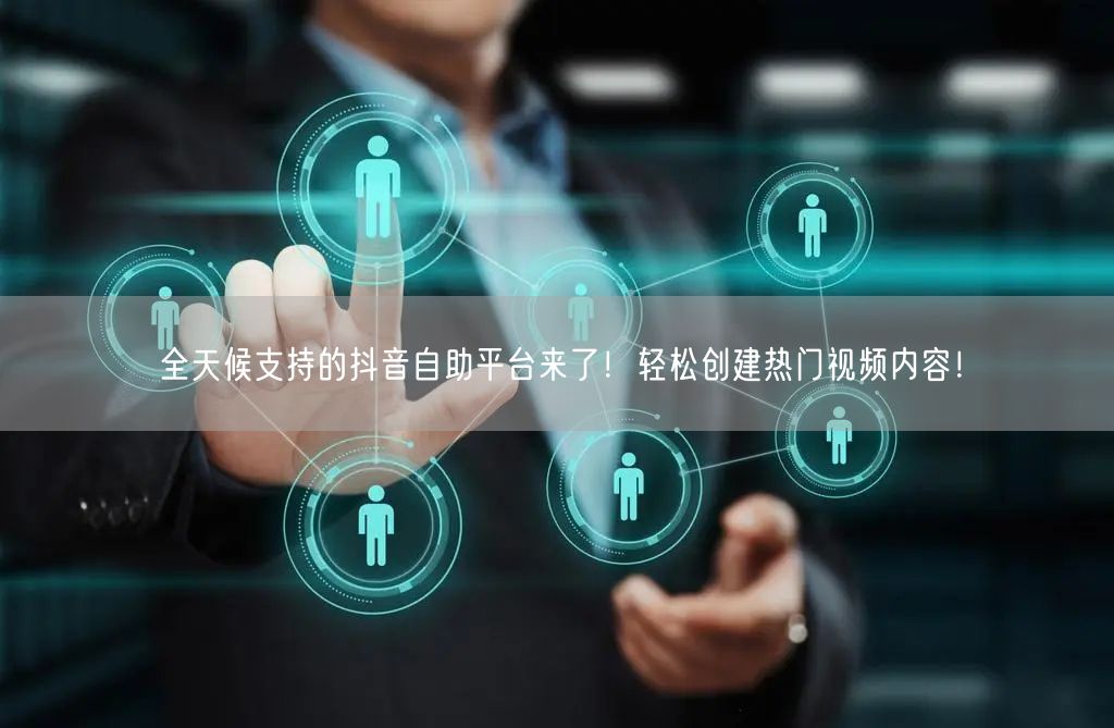 全天候支持的抖音自助平台来了！轻松创建热门视频内容！