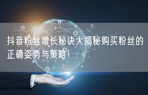 抖音粉丝增长秘诀大揭秘购买粉丝的正确姿势与策略！