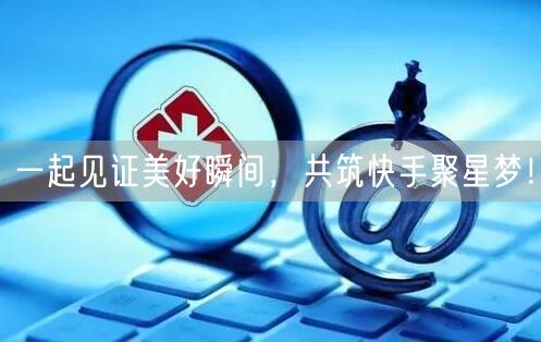 一起见证美好瞬间，共筑快手聚星梦！
