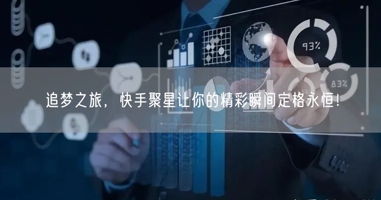 追梦之旅，快手聚星让你的精彩瞬间定格永恒！