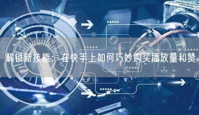 解锁新技能：在快手上如何巧妙购买播放量和赞