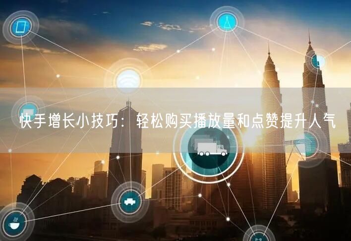 快手增长小技巧：轻松购买播放量和点赞提升人气