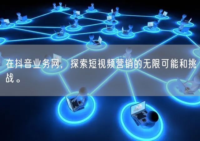 在抖音业务网，探索短视频营销的无限可能和挑战。