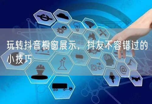 玩转抖音橱窗展示，抖友不容错过的小技巧