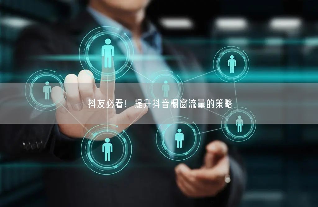 抖友必看！提升抖音橱窗流量的策略