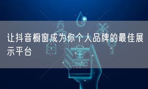 让抖音橱窗成为你个人品牌的最佳展示平台