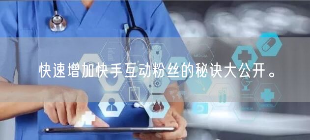快速增加快手互动粉丝的秘诀大公开。