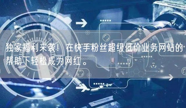 独家福利来袭！在快手粉丝超级低价业务网站的帮助下轻松成为网红。