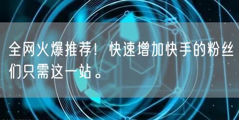 全网火爆推荐！快速增加快手的粉丝们只需这一站。