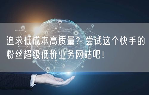 追求低成本高质量？尝试这个快手的粉丝超级低价业务网站吧！