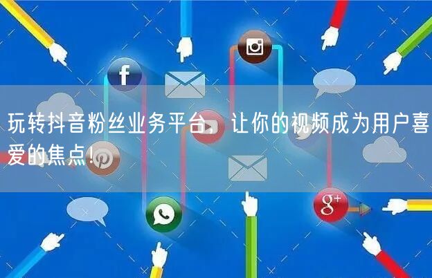 玩转抖音粉丝业务平台，让你的视频成为用户喜爱的焦点！