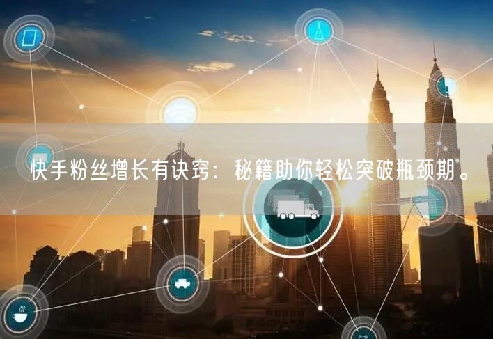 快手粉丝增长有诀窍：秘籍助你轻松突破瓶颈期。