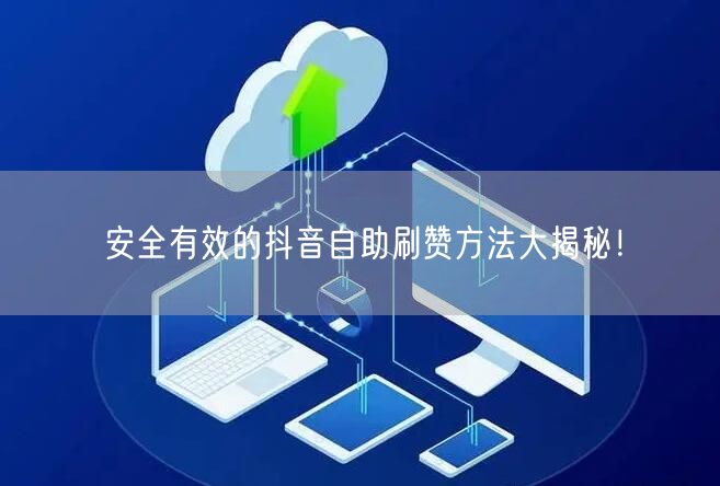 安全有效的抖音自助刷赞方法大揭秘！