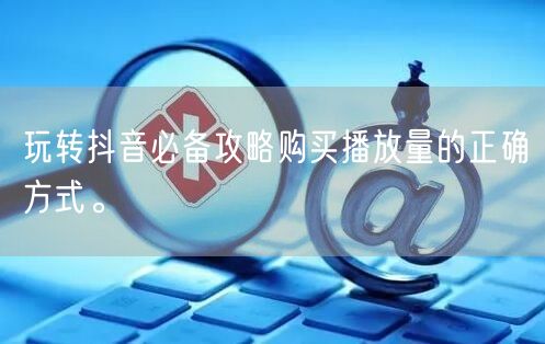 玩转抖音必备攻略购买播放量的正确方式。