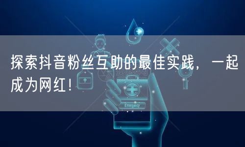 探索抖音粉丝互助的最佳实践，一起成为网红！