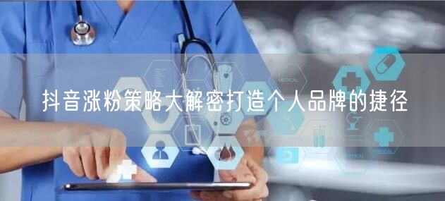 抖音涨粉策略大解密打造个人品牌的捷径