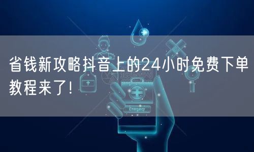 省钱新攻略抖音上的24小时免费下单教程来了！