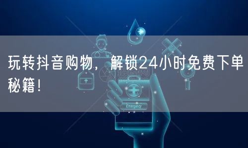 玩转抖音购物，解锁24小时免费下单秘籍！