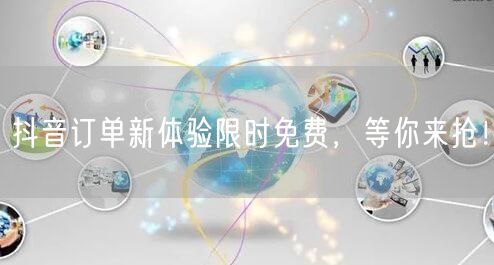 抖音订单新体验限时免费，等你来抢！