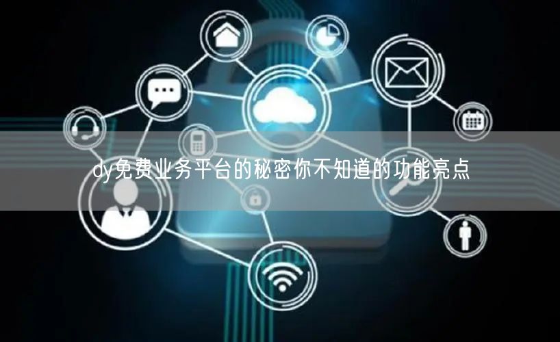 dy免费业务平台的秘密你不知道的功能亮点