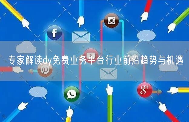 专家解读dy免费业务平台行业前沿趋势与机遇